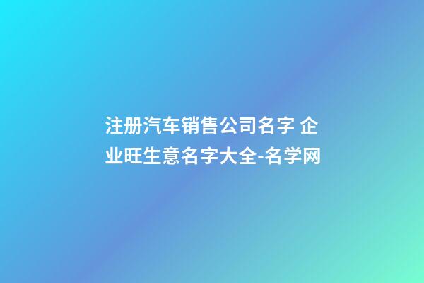 注册汽车销售公司名字 企业旺生意名字大全-名学网